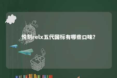 悦刻relx五代国标有哪些口味？ 